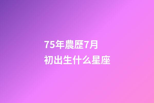 75年農歷7月初出生什么星座-第1張-星座運勢-玄機派