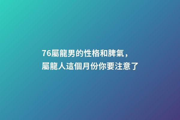 76屬龍男的性格和脾氣，屬龍人這個月份你要注意了-第1張-觀點-玄機派