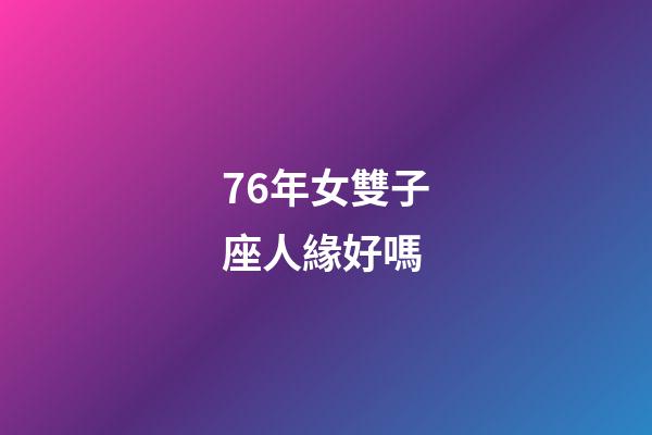 76年女雙子座人緣好嗎-第1張-星座運勢-玄機派