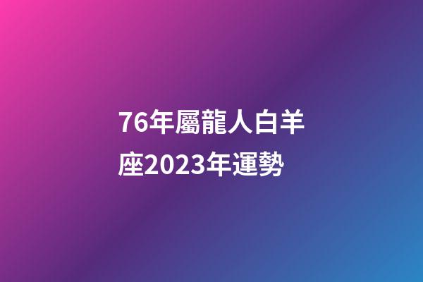 76年屬龍人白羊座2023年運勢-第1張-星座運勢-玄機派