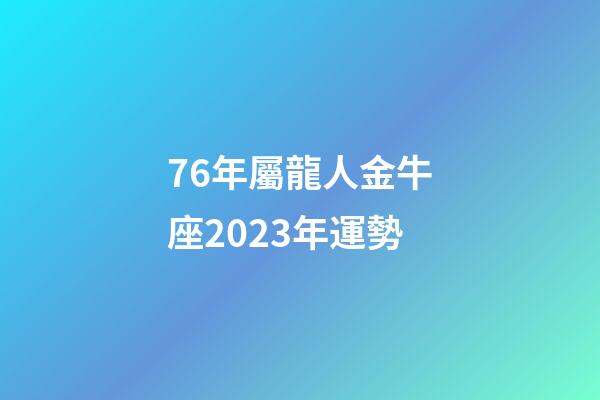 76年屬龍人金牛座2023年運勢-第1張-星座運勢-玄機派