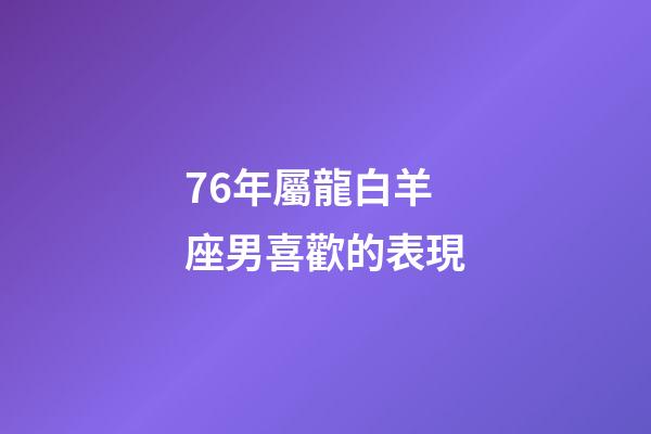76年屬龍白羊座男喜歡的表現-第1張-星座運勢-玄機派