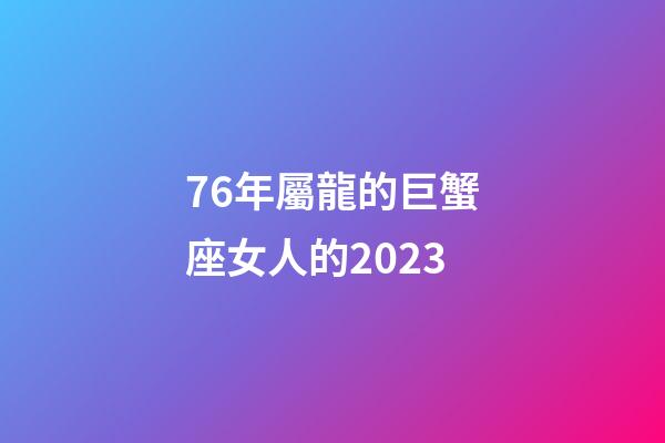 76年屬龍的巨蟹座女人的2023-第1張-星座運勢-玄機派
