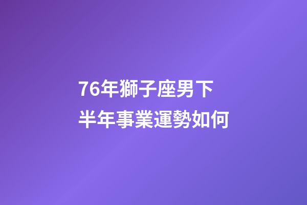 76年獅子座男下半年事業運勢如何-第1張-星座運勢-玄機派
