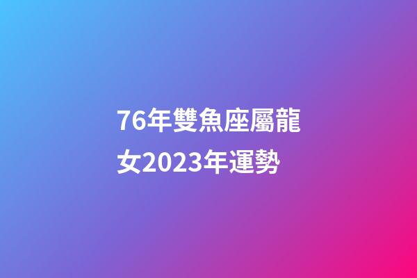 76年雙魚座屬龍女2023年運勢-第1張-星座運勢-玄機派