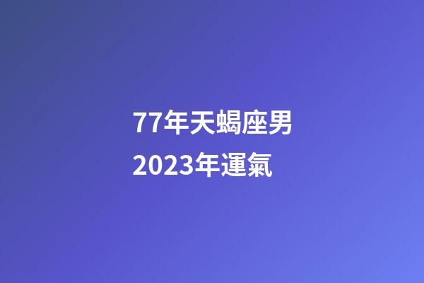 77年天蝎座男2023年運氣-第1張-星座運勢-玄機派