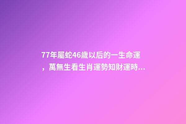 77年屬蛇46歲以后的一生命運，萬無生看生肖運勢知財運時機-第1張-觀點-玄機派
