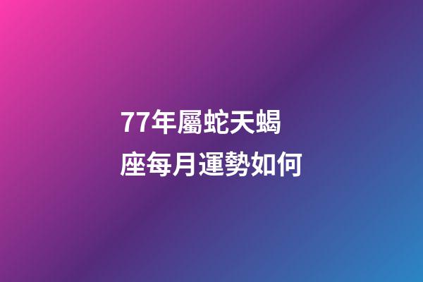 77年屬蛇天蝎座每月運勢如何