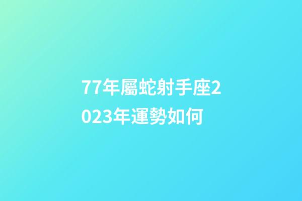 77年屬蛇射手座2023年運勢如何-第1張-星座運勢-玄機派