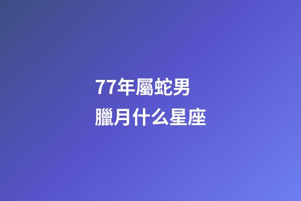 77年屬蛇男臘月什么星座-第1張-星座運勢-玄機派