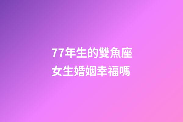 77年生的雙魚座女生婚姻幸福嗎-第1張-星座運勢-玄機派