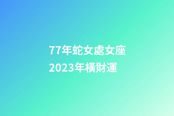 77年蛇女處女座2023年橫財運