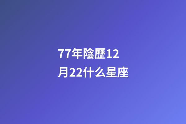 77年陰歷12月22什么星座-第1張-星座運(yùn)勢-玄機(jī)派