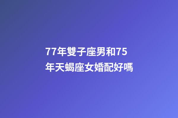 77年雙子座男和75年天蝎座女婚配好嗎-第1張-星座運(yùn)勢(shì)-玄機(jī)派