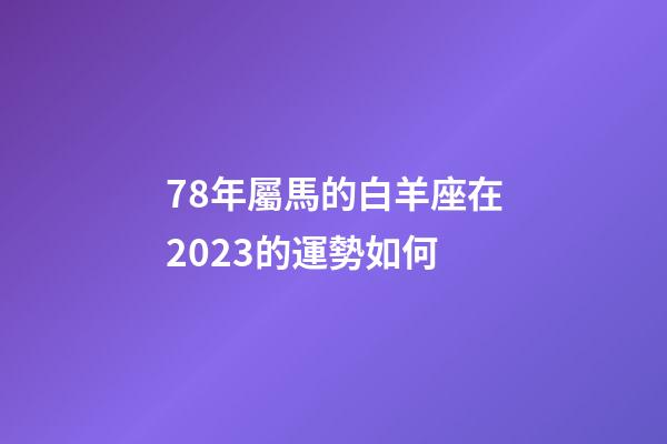 78年屬馬的白羊座在2023的運勢如何-第1張-星座運勢-玄機派