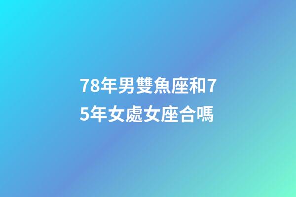 78年男雙魚座和75年女處女座合嗎
