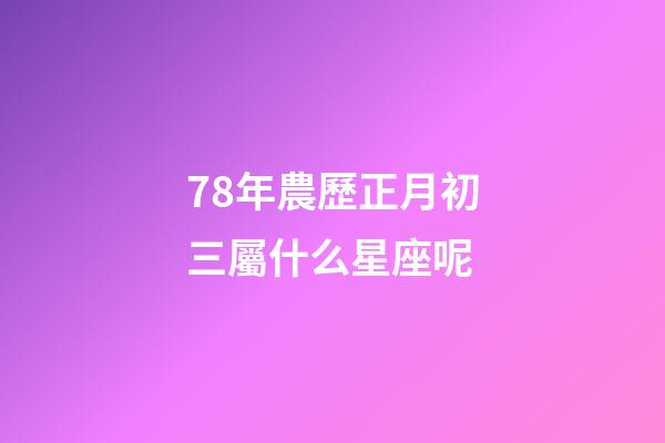 78年農歷正月初三屬什么星座呢-第1張-星座運勢-玄機派