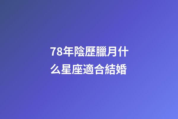78年陰歷臘月什么星座適合結婚-第1張-星座運勢-玄機派
