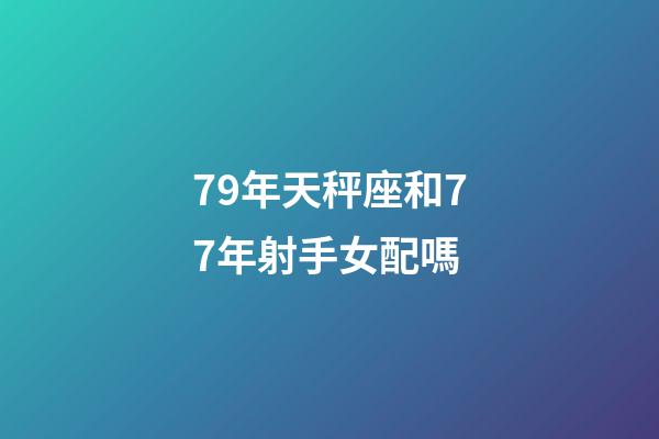 79年天秤座和77年射手女配嗎-第1張-星座運勢-玄機派