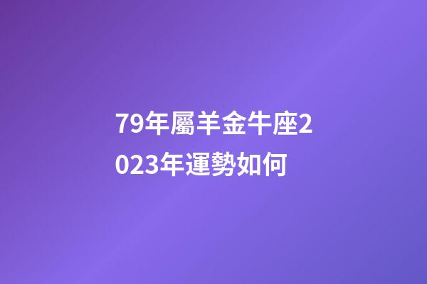 79年屬羊金牛座2023年運勢如何-第1張-星座運勢-玄機派