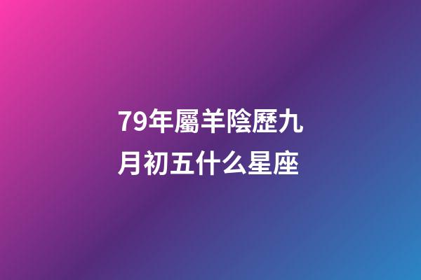 79年屬羊陰歷九月初五什么星座-第1張-星座運勢-玄機派