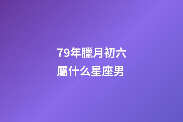 79年臘月初六屬什么星座男-第1張-星座運勢-玄機派