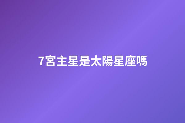 7宮主星是太陽星座嗎-第1張-星座運勢-玄機派
