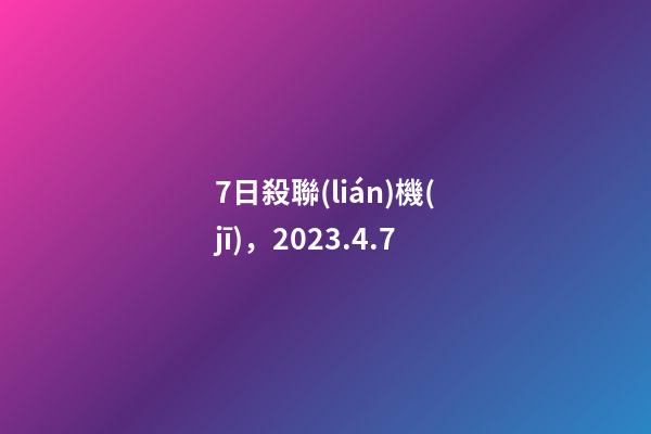 7日殺聯(lián)機(jī)，2023.4.7-第1張-觀點(diǎn)-玄機(jī)派