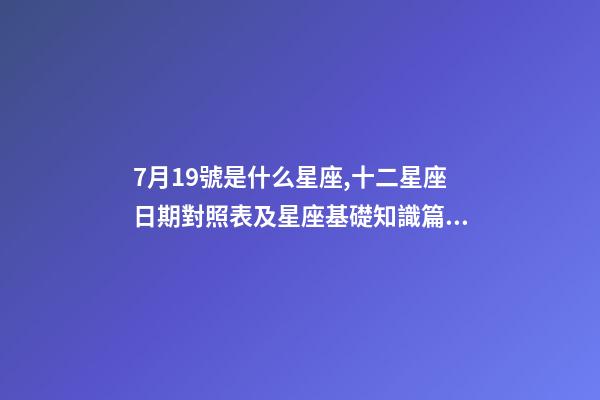 7月19號是什么星座,十二星座日期對照表及星座基礎知識篇一-第1張-觀點-玄機派