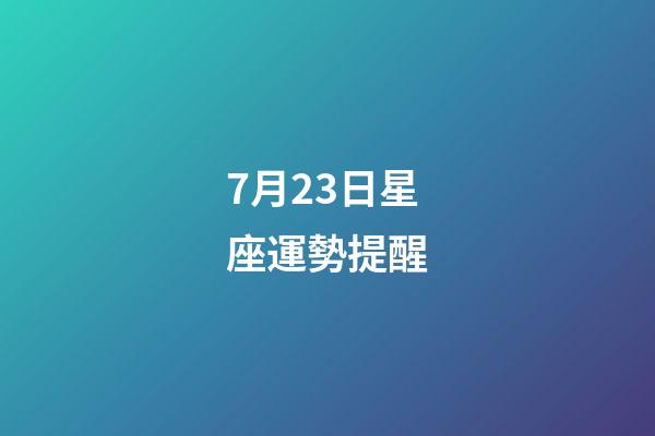 7月23日星座運勢提醒-第1張-星座運勢-玄機派