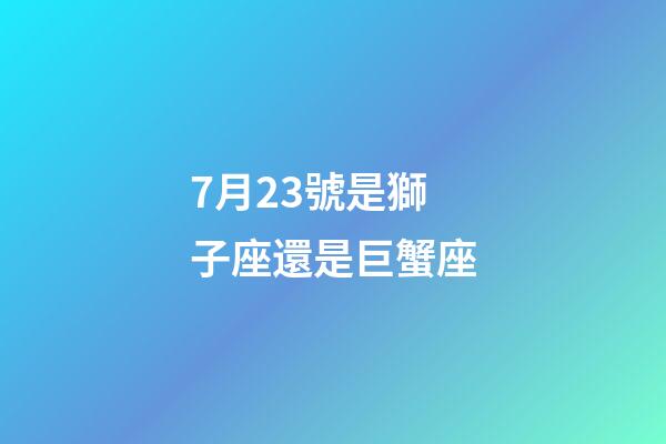 7月23號是獅子座還是巨蟹座-第1張-星座運勢-玄機派