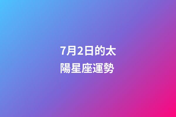 7月2日的太陽星座運勢-第1張-星座運勢-玄機派
