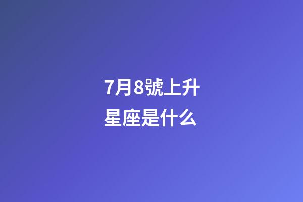 7月8號上升星座是什么-第1張-星座運勢-玄機派