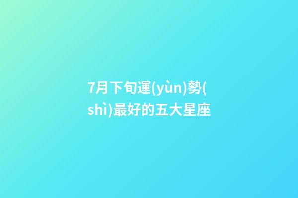 7月下旬運(yùn)勢(shì)最好的五大星座-第1張-星座運(yùn)勢(shì)-玄機(jī)派