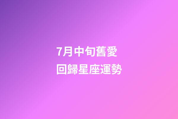 7月中旬舊愛回歸星座運勢-第1張-星座運勢-玄機派