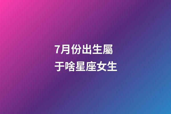 7月份出生屬于啥星座女生-第1張-星座運(yùn)勢(shì)-玄機(jī)派