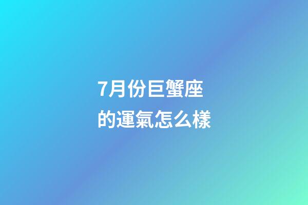 7月份巨蟹座的運氣怎么樣-第1張-星座運勢-玄機派