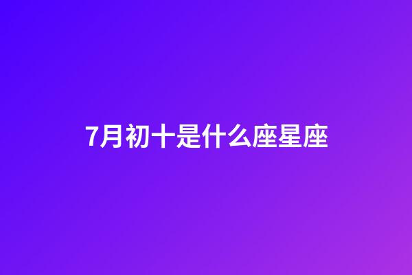 7月初十是什么座星座-第1張-星座運勢-玄機派