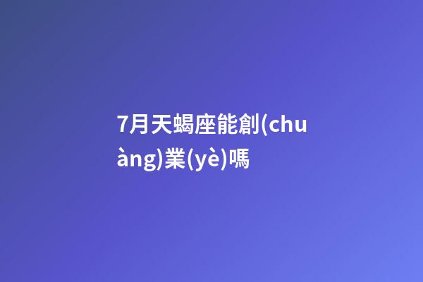 7月天蝎座能創(chuàng)業(yè)嗎-第1張-星座運勢-玄機派