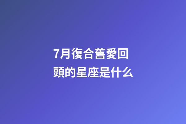 7月復合舊愛回頭的星座是什么-第1張-星座運勢-玄機派