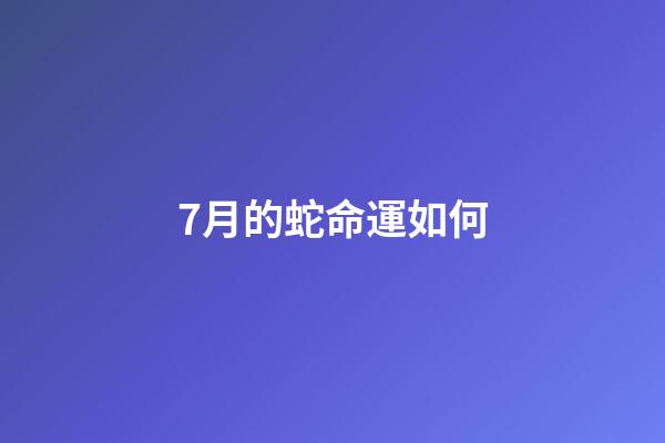 7月的蛇命運如何(七月掉到蜜罐的“大金蛇”除了睡大覺，就是數鈔票!)-第1張-觀點-玄機派