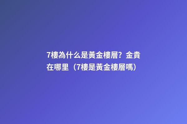 7樓為什么是黃金樓層？金貴在哪里（7樓是黃金樓層嗎）