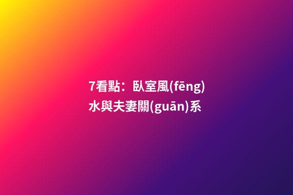 7看點：臥室風(fēng)水與夫妻關(guān)系