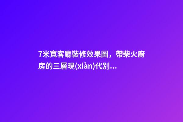7米寬客廳裝修效果圖，帶柴火廚房的三層現(xiàn)代別墅