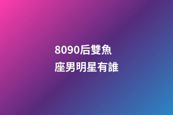 8090后雙魚座男明星有誰-第1張-星座運勢-玄機派