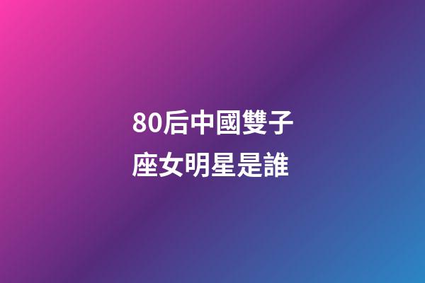 80后中國雙子座女明星是誰-第1張-星座運勢-玄機派