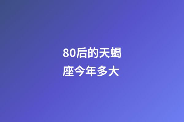 80后的天蝎座今年多大-第1張-星座運勢-玄機派