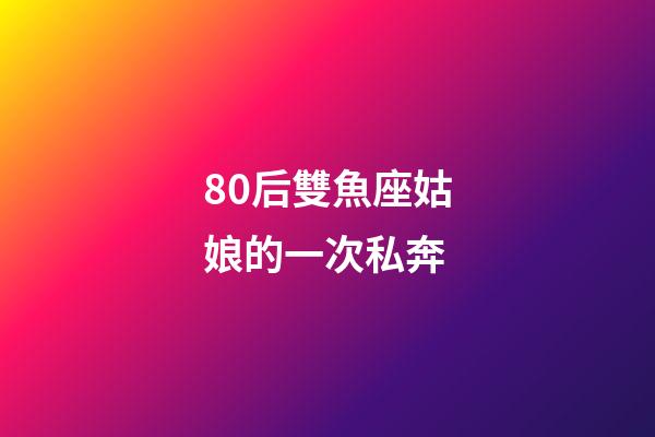 80后雙魚座姑娘的一次私奔-第1張-星座運勢-玄機派