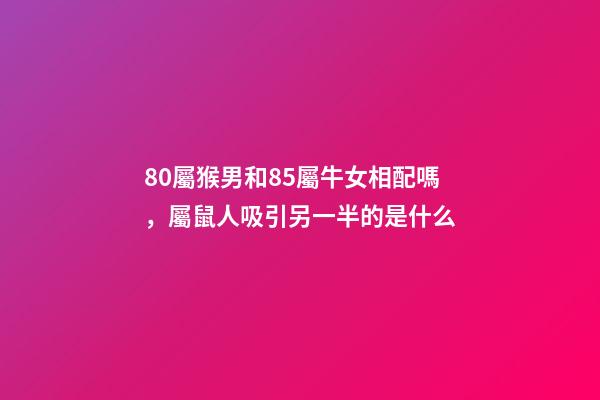 80屬猴男和85屬牛女相配嗎，屬鼠人吸引另一半的是什么-第1張-觀點(diǎn)-玄機(jī)派