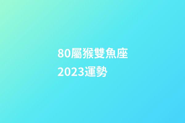 80屬猴雙魚座2023運勢-第1張-星座運勢-玄機派